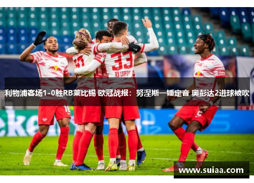 利物浦客场1-0胜RB莱比锡 欧冠战报：努涅斯一锤定音 奥彭达2进球被吹