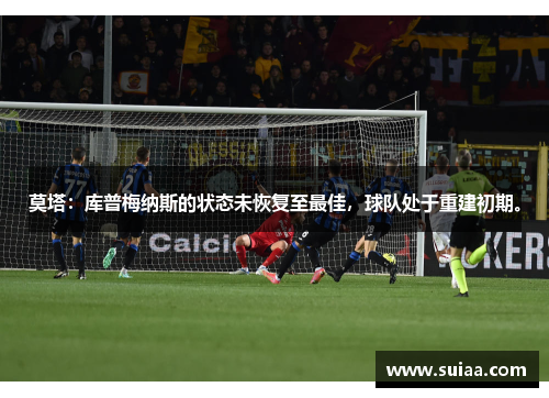 莫塔：库普梅纳斯的状态未恢复至最佳，球队处于重建初期。