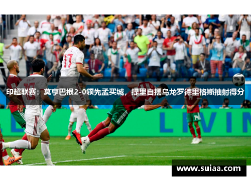 印超联赛：莫亨巴根2-0领先孟买城，提里自摆乌龙罗德里格斯抽射得分