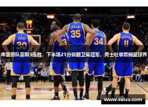 库里带队豪取5连胜，下半场21分掀翻卫冕冠军，勇士壮举震撼篮球界