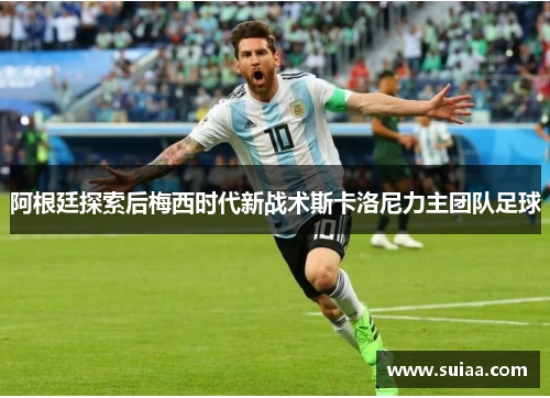 阿根廷探索后梅西时代新战术斯卡洛尼力主团队足球